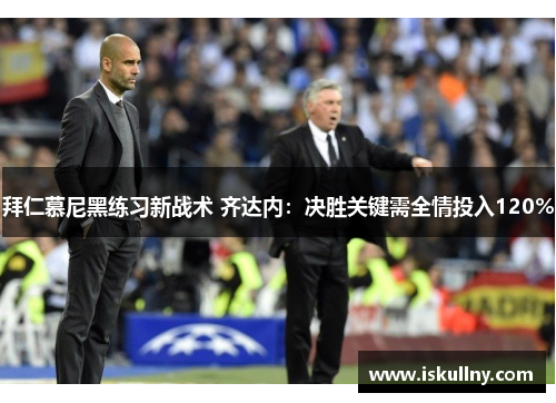 拜仁慕尼黑练习新战术 齐达内：决胜关键需全情投入120%