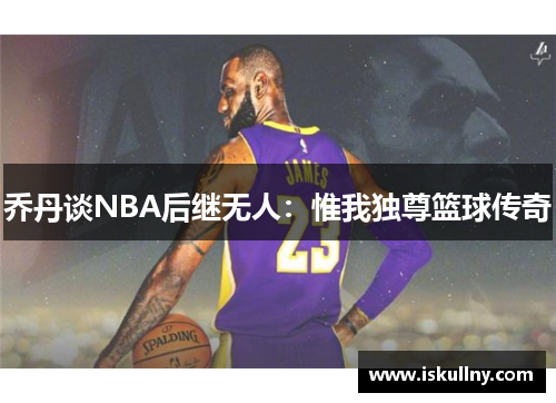 乔丹谈NBA后继无人：惟我独尊篮球传奇