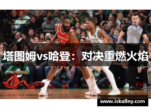 塔图姆vs哈登：对决重燃火焰